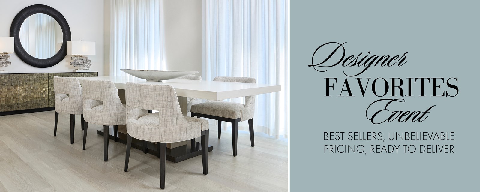 Image of the Auden Dining Table with Penelope Side Chairs in front of a credenza with lamps and a round mirror. Text: Designer Favorites Event. Best Sellers, Unbelievable Pricing, Ready to Deliver.