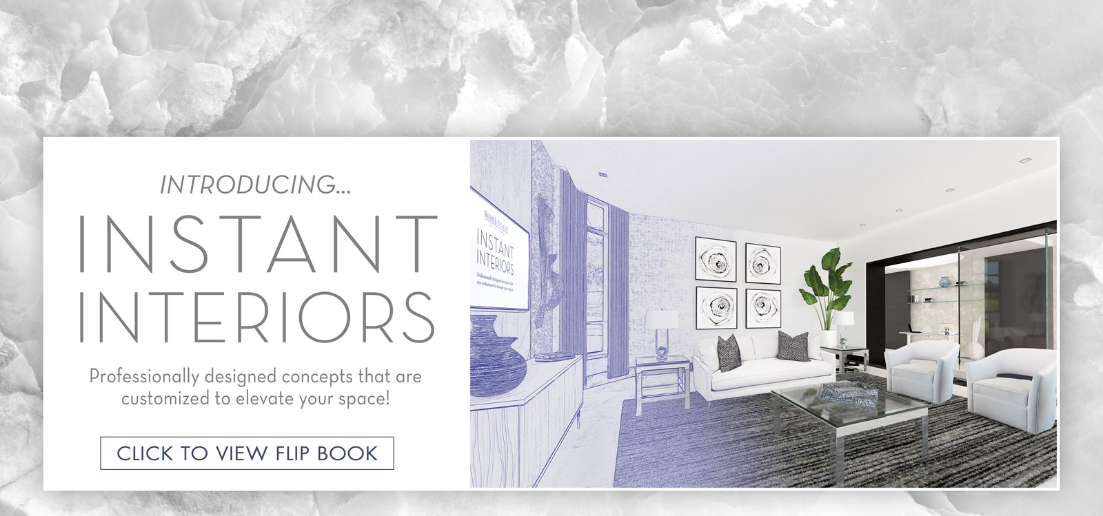 Image of Instant Interiors Contemporary Collection. Text: Introducing... Instant Interiors. Professionally designed concepts that are customized to elevate your space! Click to view Flip Book. Links to Instant Interiors Flip Book.