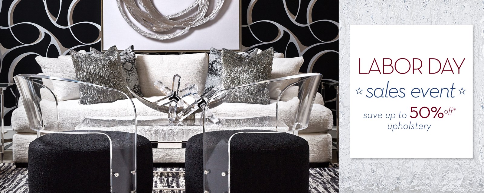 Image of black and white living room with crystal chandelier. Text: Labor Day sales event. Save up to 50% off* upholstery.