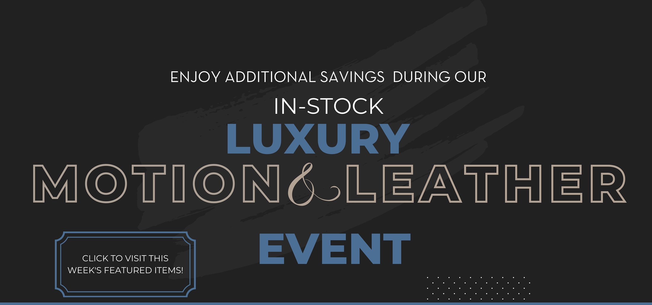 Enjoy additional savings during our in-stock luxury leather event. Click to visit this week's featured items!