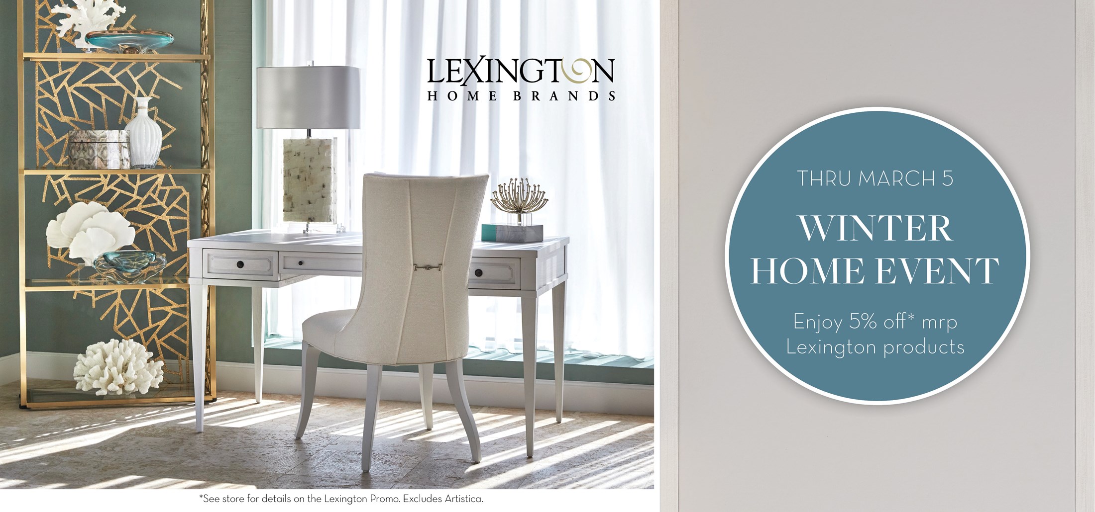Image of a desk and chair next to a golden etagere. Text: Lexington Home Brands. Thru March 5. Winter Home Event. Enjoy 5% off* Mrp Lexington Products. See store for details on the Lexington Promo. Excludes Artistica.